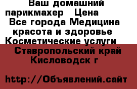 Ваш домашний парикмахер › Цена ­ 300 - Все города Медицина, красота и здоровье » Косметические услуги   . Ставропольский край,Кисловодск г.